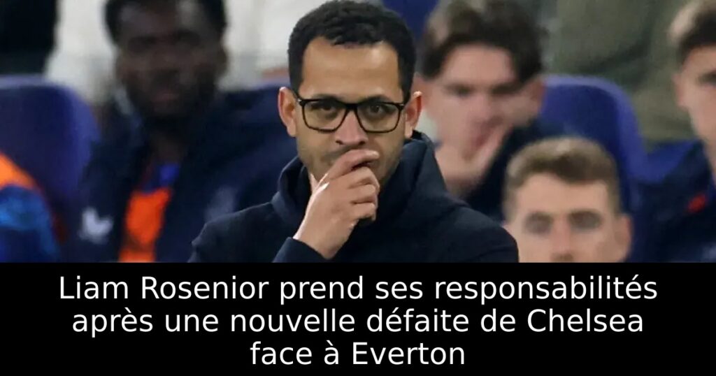 Liam Rosenior prend ses responsabilités après une nouvelle défaite de Chelsea face à Everton