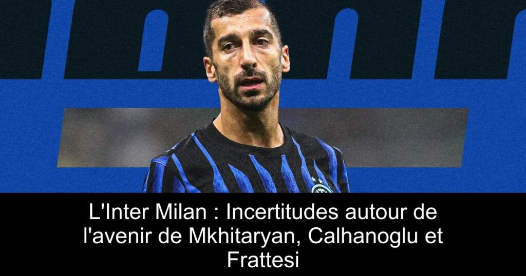 L&rsquo;Inter Milan : Incertitudes autour de l&rsquo;avenir de Mkhitaryan, Calhanoglu et Frattesi