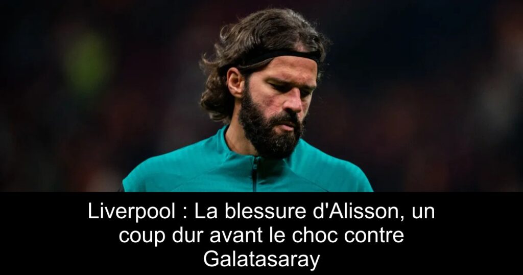 Liverpool : La blessure d&rsquo;Alisson, un coup dur avant le choc contre Galatasaray