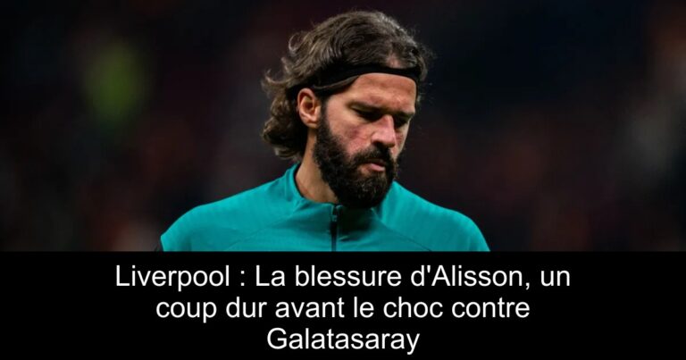 Liverpool : La blessure d'Alisson, un coup dur avant le choc contre Galatasaray