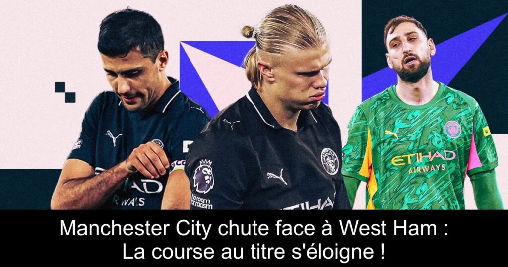 Manchester City chute face à West Ham : La course au titre s&rsquo;éloigne !