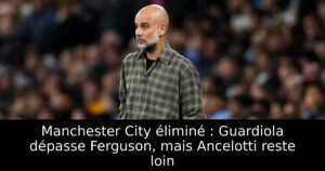 Manchester City éliminé : Guardiola dépasse Ferguson, mais Ancelotti reste loin
