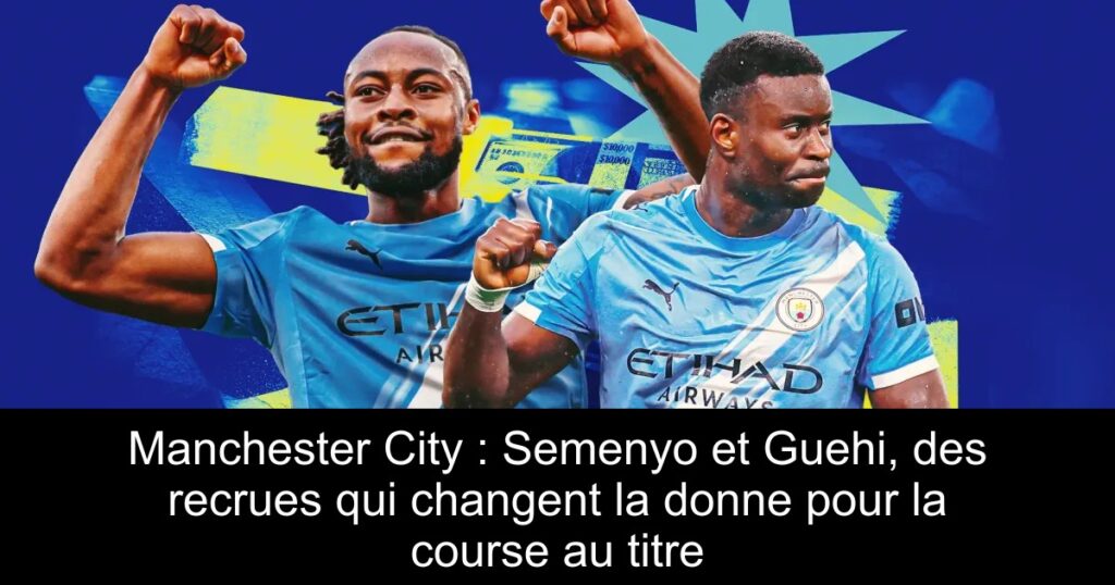 Manchester City : Semenyo et Guehi, des recrues qui changent la donne pour la course au titre