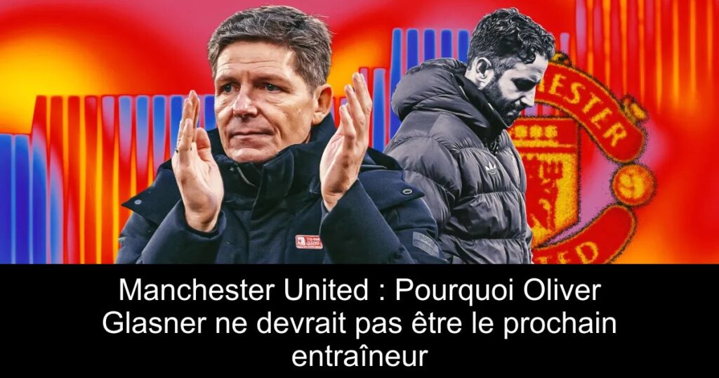 Manchester United : Pourquoi Oliver Glasner ne devrait pas être le prochain entraîneur