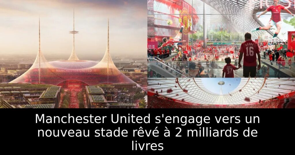 Manchester United s&rsquo;engage vers un nouveau stade rêvé à 2 milliards de livres