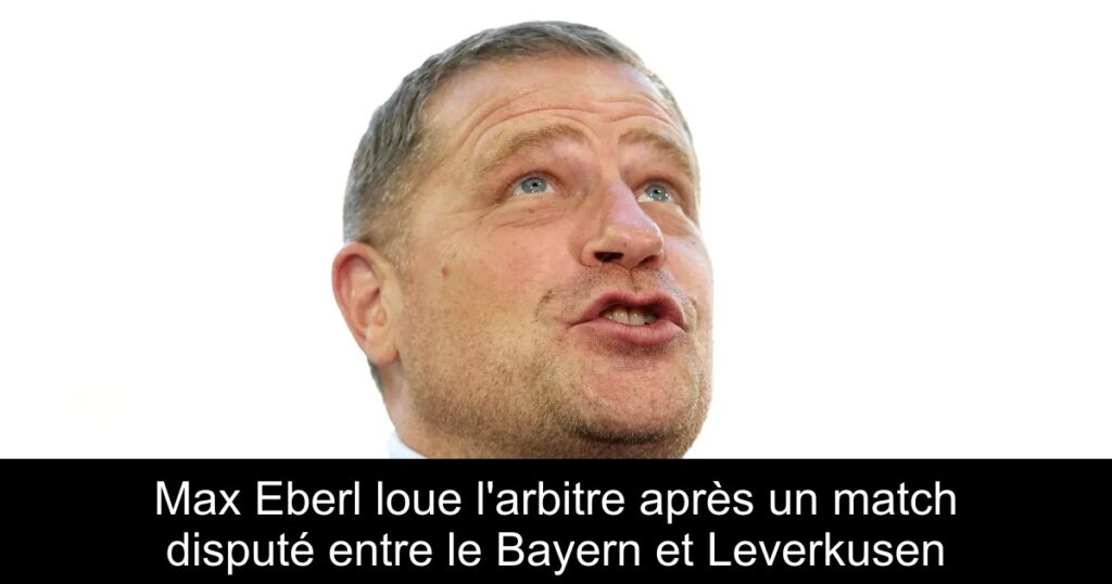 Max Eberl loue l&rsquo;arbitre après un match disputé entre le Bayern et Leverkusen