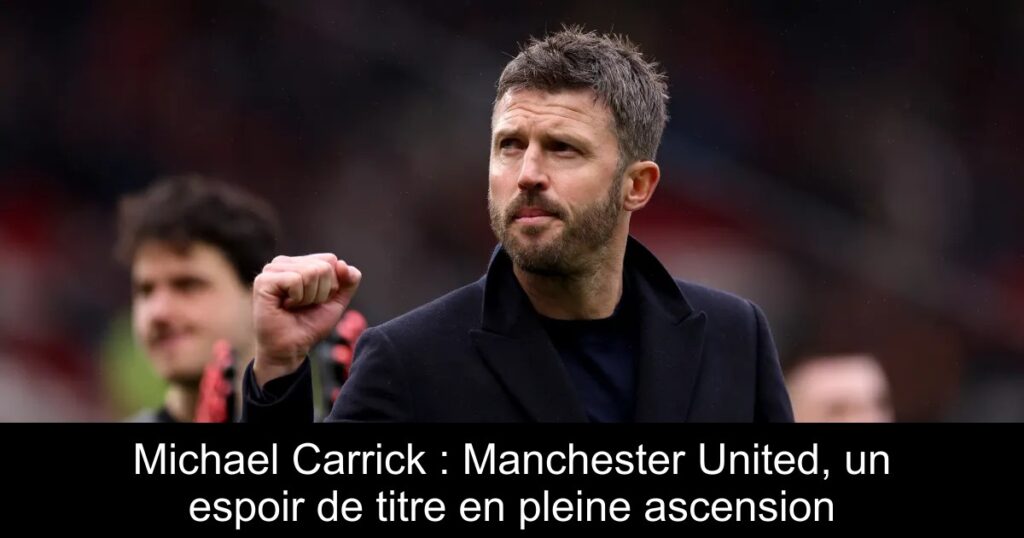 Michael Carrick : Manchester United, un espoir de titre en pleine ascension