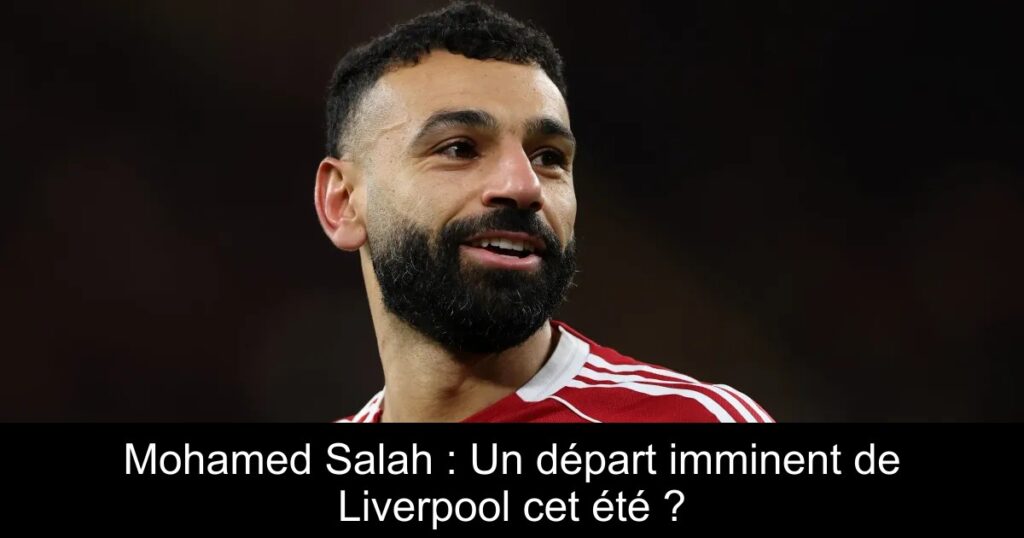 Mohamed Salah : Un départ imminent de Liverpool cet été ?