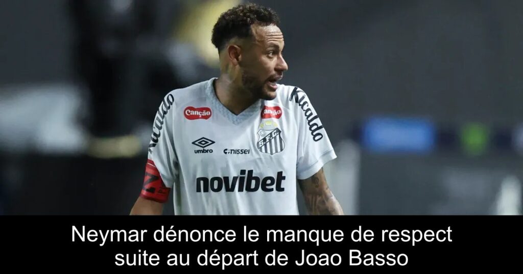 Neymar dénonce le manque de respect suite au départ de Joao Basso