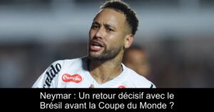 Neymar : Un retour décisif avec le Brésil avant la Coupe du Monde ?