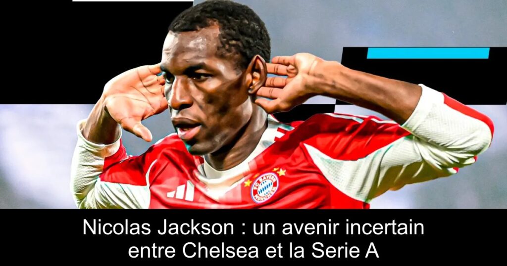Nicolas Jackson : un avenir incertain entre Chelsea et la Serie A