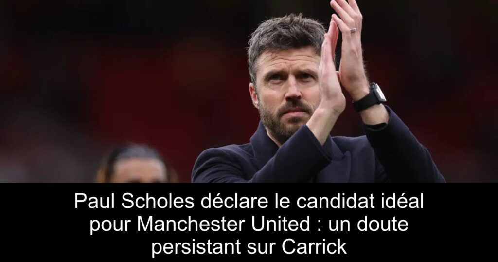 Paul Scholes déclare le candidat idéal pour Manchester United : un doute persistant sur Carrick
