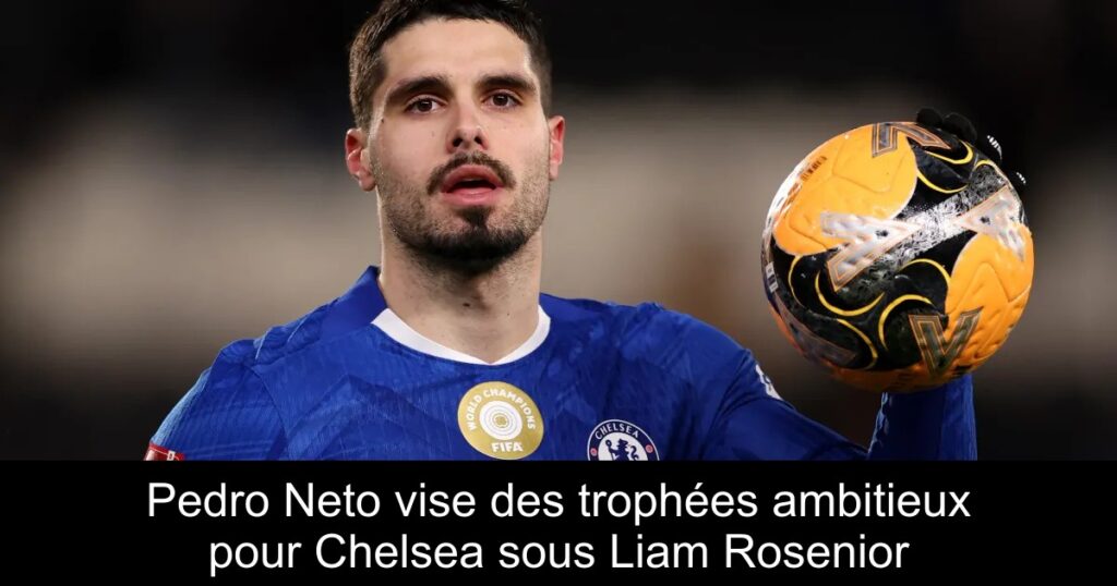 Pedro Neto vise des trophées ambitieux pour Chelsea sous Liam Rosenior