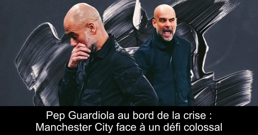 Pep Guardiola au bord de la crise : Manchester City face à un défi colossal