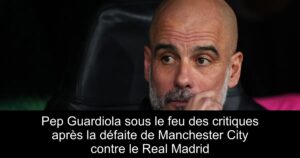 Pep Guardiola sous le feu des critiques après la défaite de Manchester City contre le Real Madrid