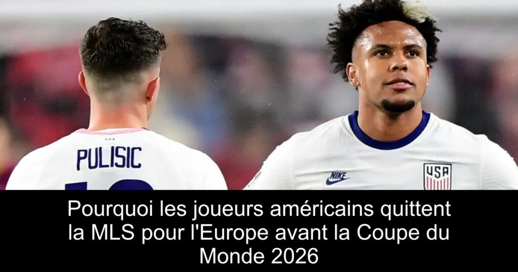 Pourquoi les joueurs américains quittent la MLS pour l&rsquo;Europe avant la Coupe du Monde 2026