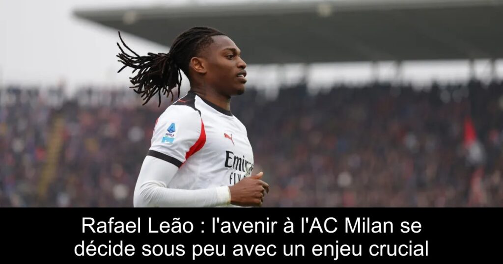 Rafael Leão : l&rsquo;avenir à l&rsquo;AC Milan se décide sous peu avec un enjeu crucial
