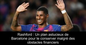 Rashford : Un plan astucieux de Barcelone pour le conserver malgré des obstacles financiers