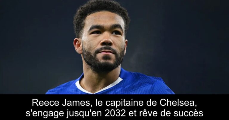 Reece James, le capitaine de Chelsea, s'engage jusqu'en 2032 et rêve de succès