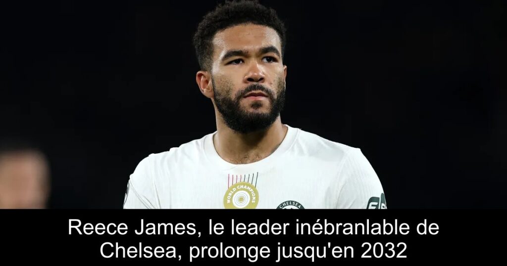 Reece James, le leader inébranlable de Chelsea, prolonge jusqu&rsquo;en 2032