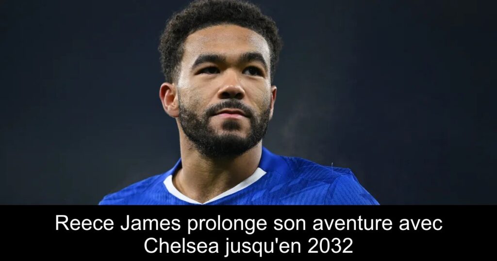 Reece James prolonge son aventure avec Chelsea jusqu&rsquo;en 2032