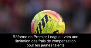 Réforme en Premier League : vers une limitation des frais de compensation pour les jeunes talents