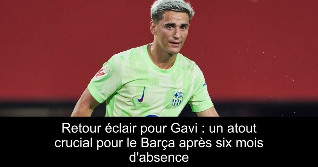 Retour éclair pour Gavi : un atout crucial pour le Barça après six mois d&rsquo;absence
