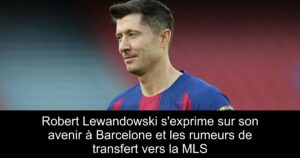 Robert Lewandowski s&rsquo;exprime sur son avenir à Barcelone et les rumeurs de transfert vers la MLS