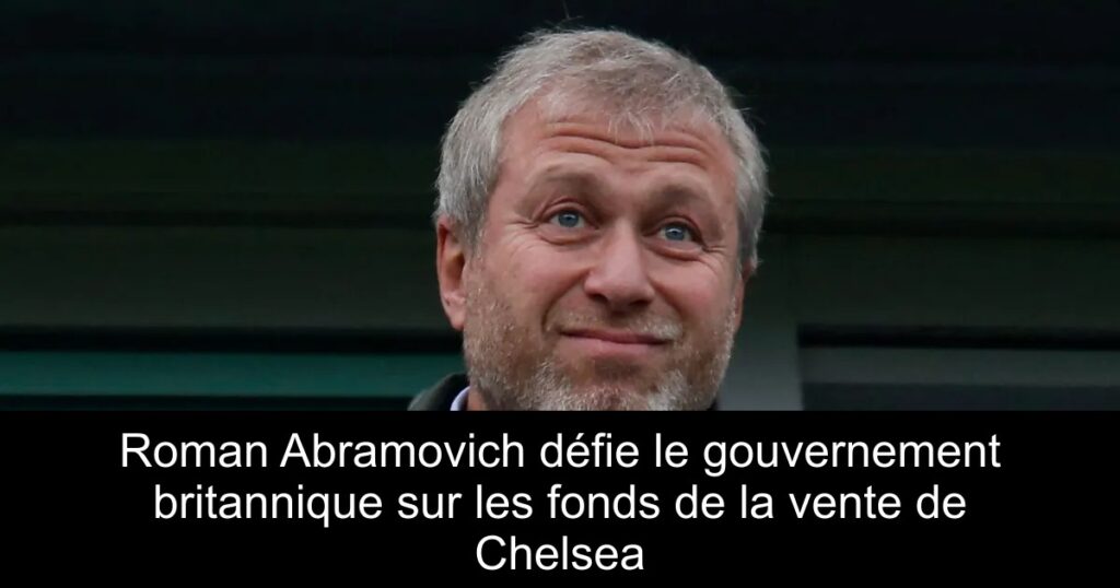 Roman Abramovich défie le gouvernement britannique sur les fonds de la vente de Chelsea