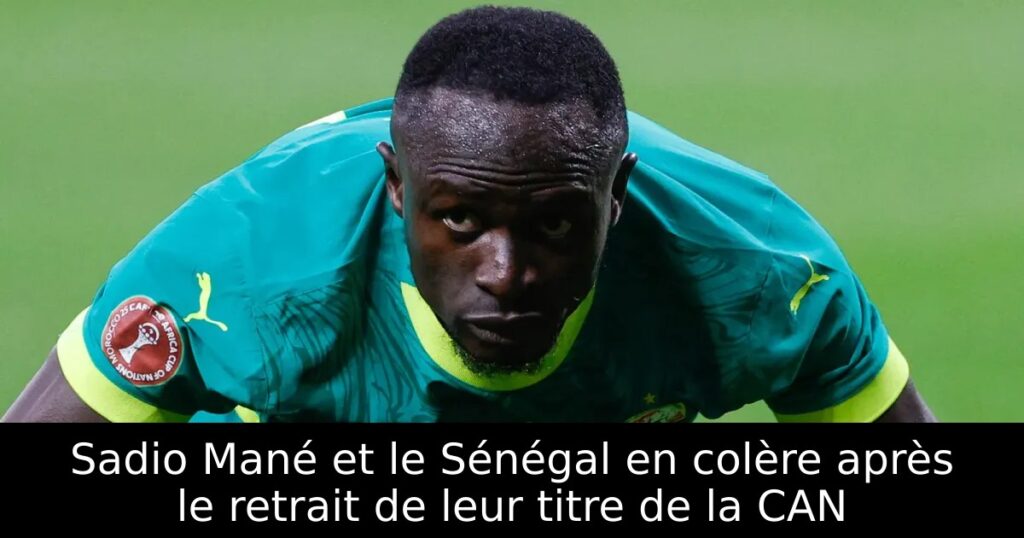 Sadio Mané et le Sénégal en colère après le retrait de leur titre de la CAN