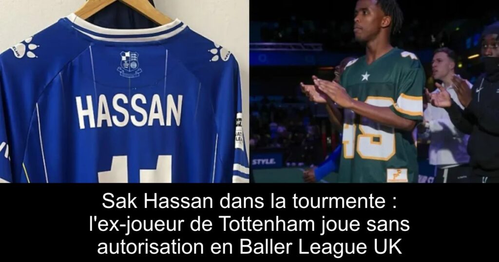Sak Hassan dans la tourmente : l&rsquo;ex-joueur de Tottenham joue sans autorisation en Baller League UK