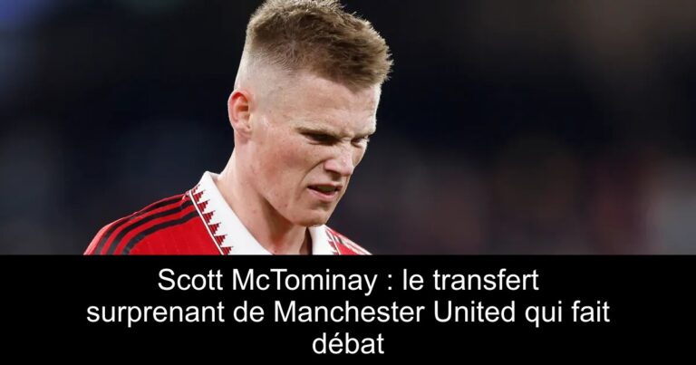 Scott McTominay : le transfert surprenant de Manchester United qui fait débat