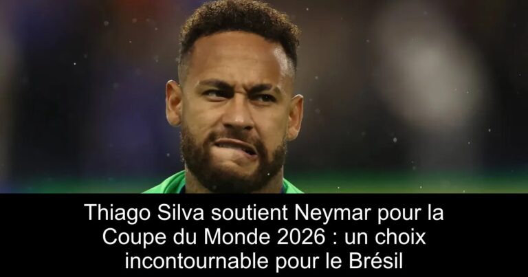 Thiago Silva soutient Neymar pour la Coupe du Monde 2026 : un choix incontournable pour le Brésil