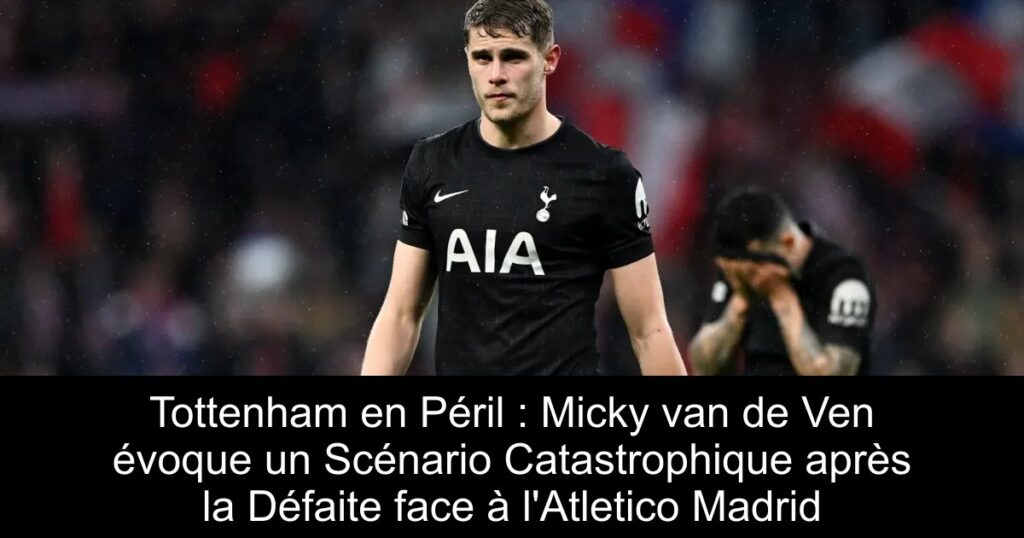 Tottenham en Péril : Micky van de Ven évoque un Scénario Catastrophique après la Défaite face à l&rsquo;Atletico Madrid