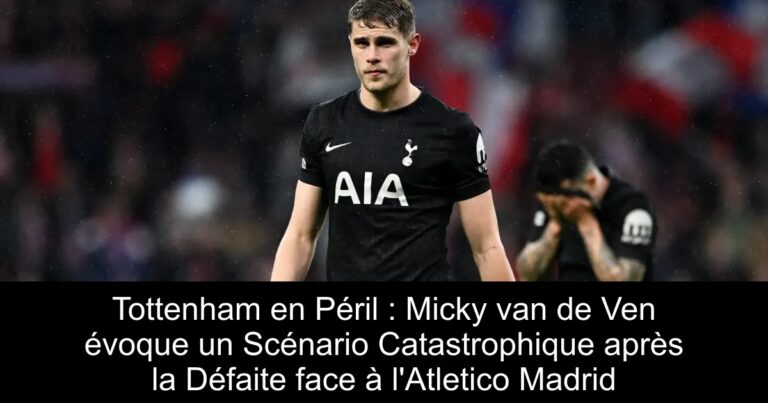 Tottenham en Péril : Micky van de Ven évoque un Scénario Catastrophique après la Défaite face à l'Atletico Madrid