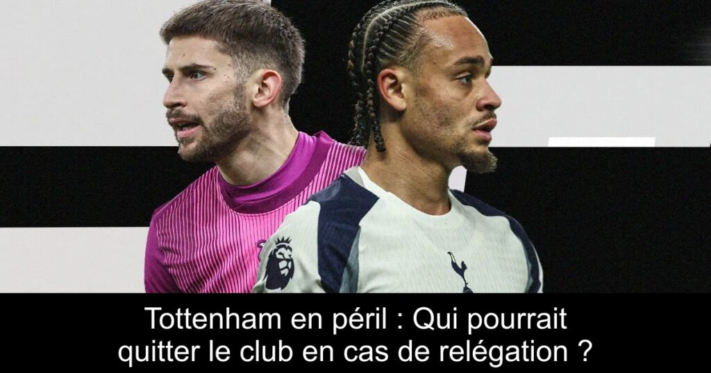 Tottenham en péril : Qui pourrait quitter le club en cas de relégation ?