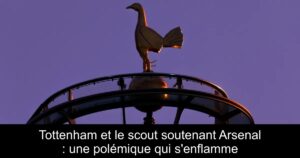Tottenham et le scout soutenant Arsenal : une polémique qui s&rsquo;enflamme