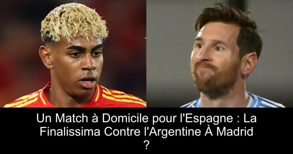 Un Match à Domicile pour l&rsquo;Espagne : La Finalissima Contre l&rsquo;Argentine À Madrid ?