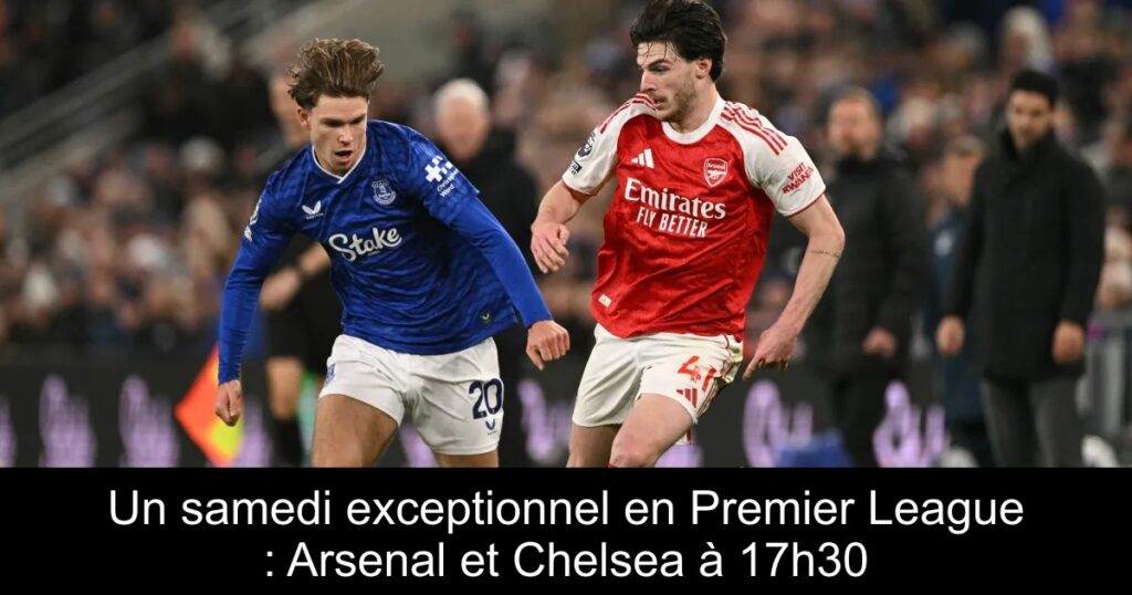Un samedi exceptionnel en Premier League : Arsenal et Chelsea à 17h30