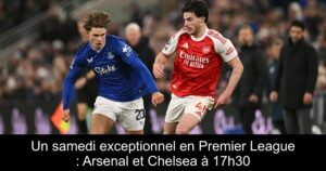 Un samedi exceptionnel en Premier League : Arsenal et Chelsea à 17h30