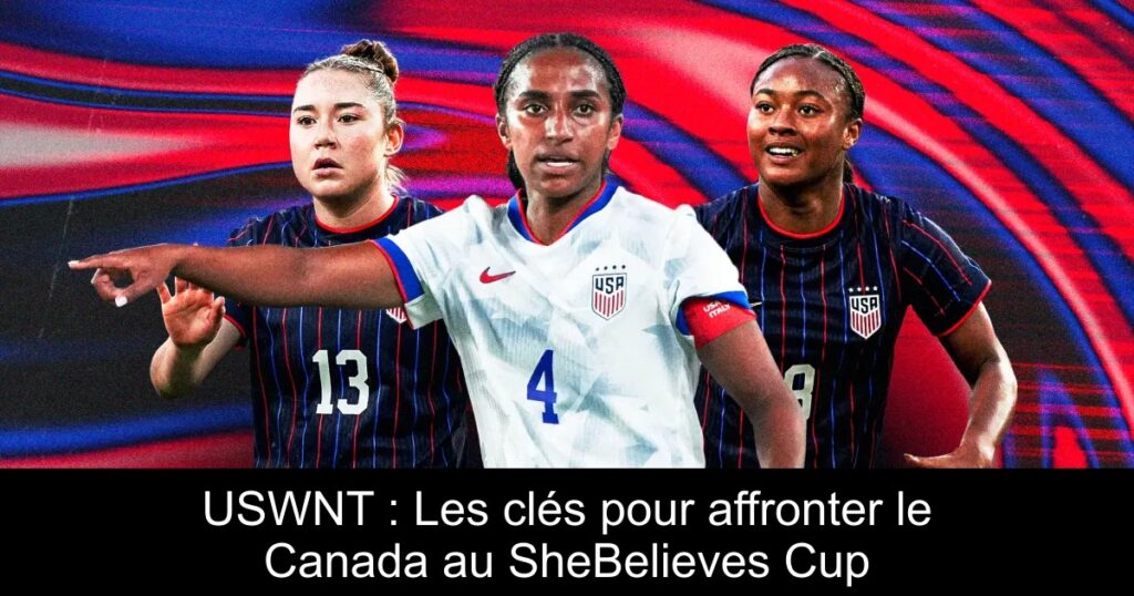 USWNT : Les clés pour affronter le Canada au SheBelieves Cup