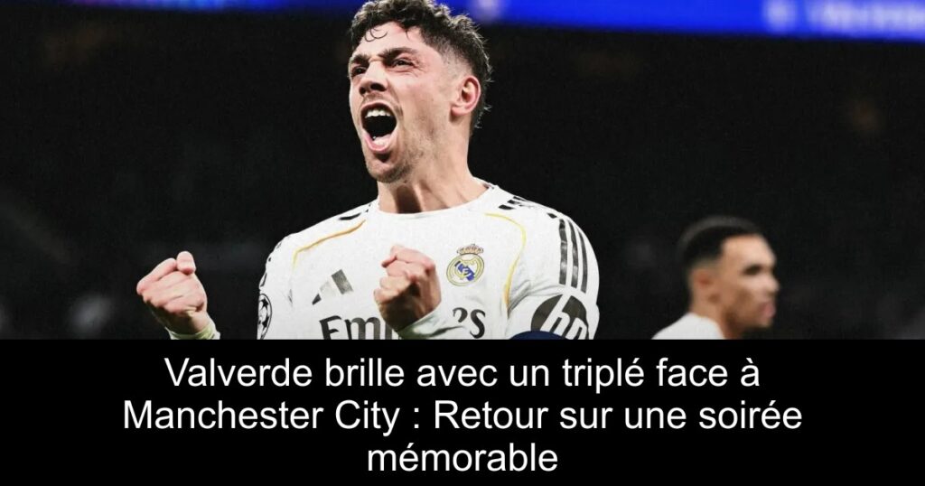 Valverde brille avec un triplé face à Manchester City : Retour sur une soirée mémorable