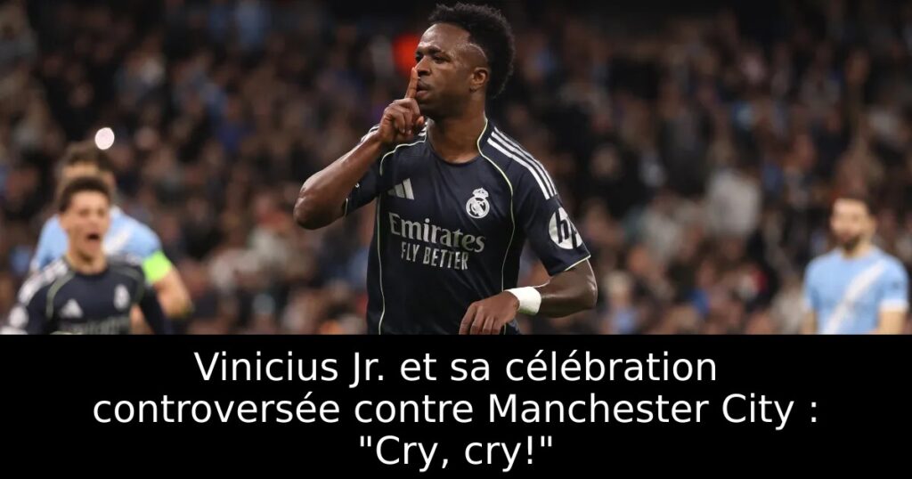 Vinicius Jr. et sa célébration controversée contre Manchester City : « Cry, cry! »