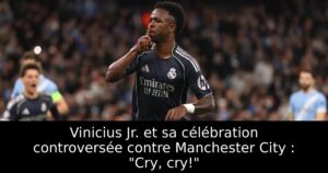 Vinicius Jr. et sa célébration controversée contre Manchester City : « Cry, cry! »