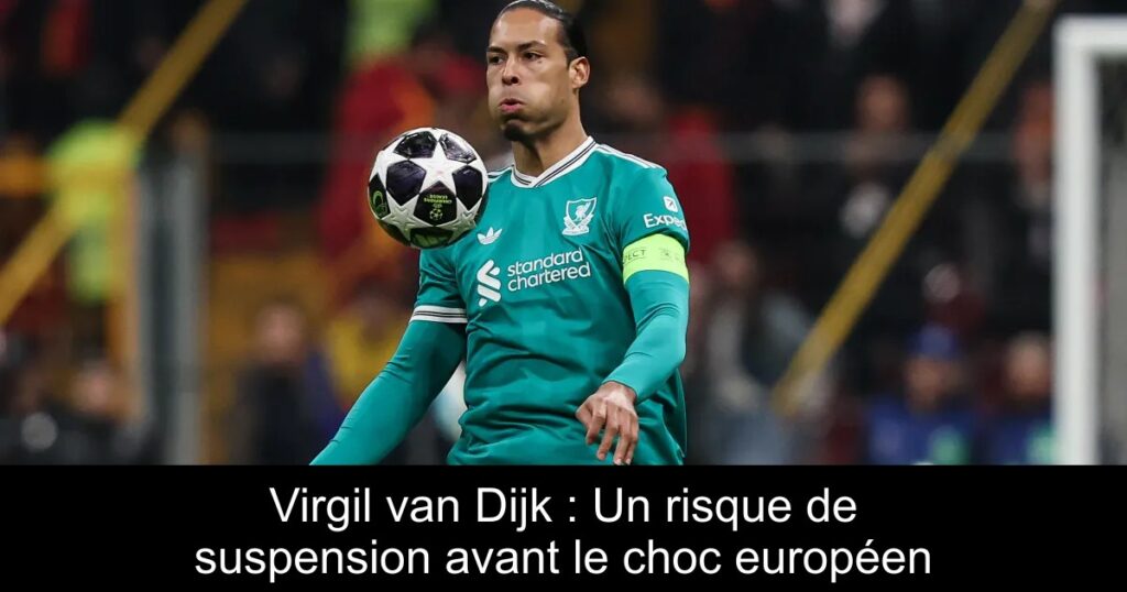 Virgil van Dijk : Un risque de suspension avant le choc européen