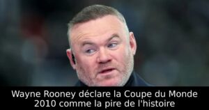 Wayne Rooney déclare la Coupe du Monde 2010 comme la pire de l&rsquo;histoire