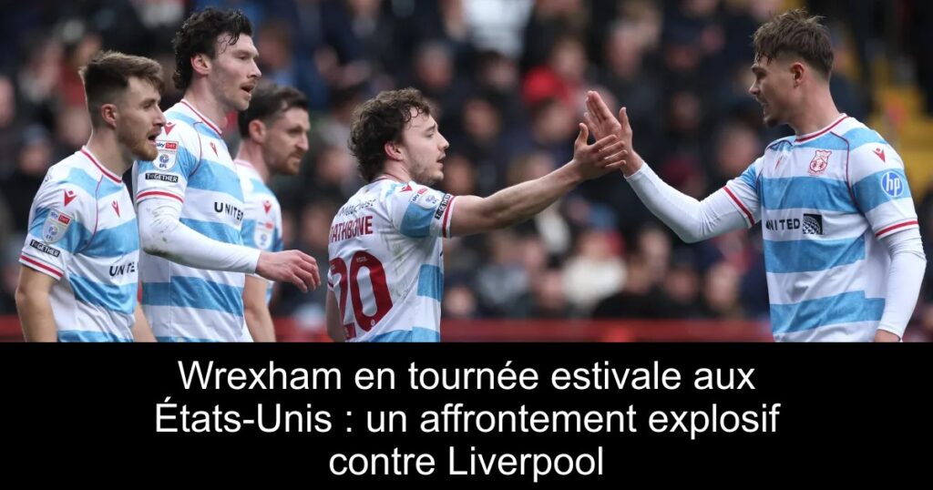 Wrexham en tournée estivale aux États-Unis : un affrontement explosif contre Liverpool