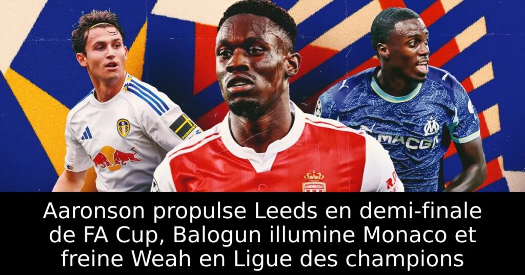 Aaronson propulse Leeds en demi-finale de FA Cup, Balogun illumine Monaco et freine Weah en Ligue des champions