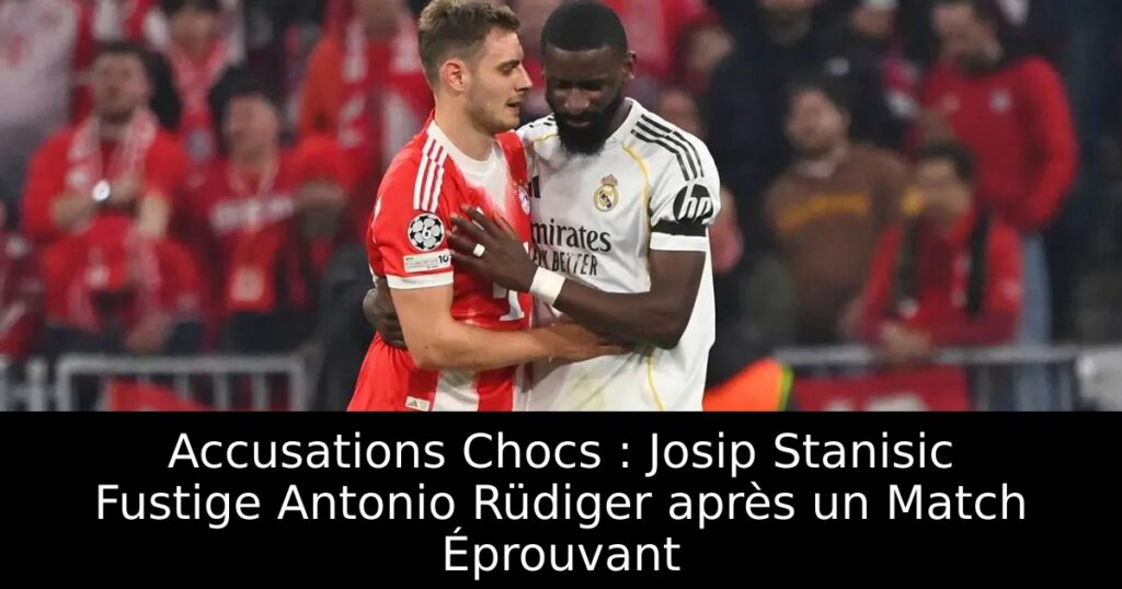 Accusations Chocs : Josip Stanisic Fustige Antonio Rüdiger après un Match Éprouvant
