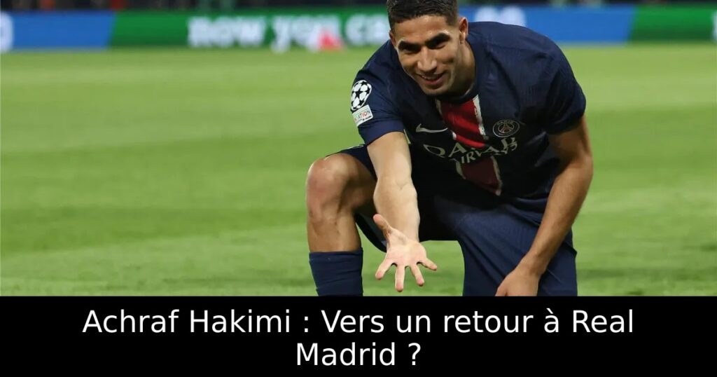 Achraf Hakimi : Vers un retour à Real Madrid ?